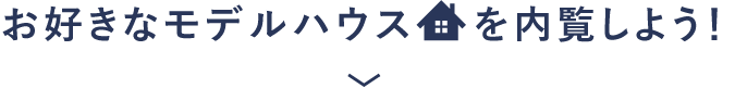 お好きなモデルハウスを内覧しよう！