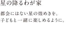 星の降るわが家 都会にはない星の煌めきを。子どもと一緒に楽しめるように。