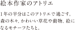 絵本作家のアトリエ 1 年の半分はこのアトリエで過ごす。森の木々、かわいい草花や動物、絵になるモチーフたちと。