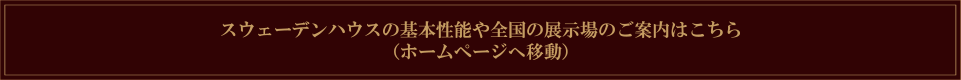 スウェーデンハウスの基本性能や全国の展示場のご案内はこちら（ホームページへ移動）