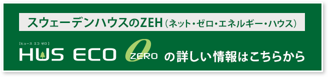スウェーデンハウスのZEH（ネット・ゼロ・エネルギー・ハウス）HUS ECO ZERO[ヒュース エコ ゼロ]の詳しい情報はこちら