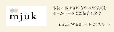 本誌に載せきれなかった写真をホームページでご紹介します。mjuk WEBサイトはこちら