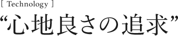 [Technology]心地良さの追求”