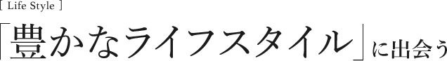 [Life Style]「豊かなライフスタイル」に出会う