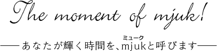 The moment of mjuk! あなたが輝く時間を、mjukと呼びます