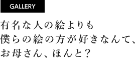 [GALLERY] 有名な人の絵よりも僕らの絵の方が好きなんて、お母さん、ほんと？