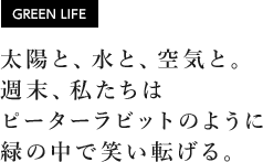 [GREEN LIFE] 太陽と、水と、空気と。週末、私たちはピータラビットのように緑の中で笑い転げる。