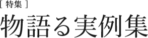 [特集]物語る実例集