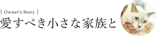 [Owner’s Story]愛すべき小さな家族と