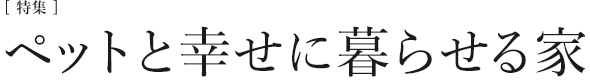 [特集]ペットと幸せにくらせる家