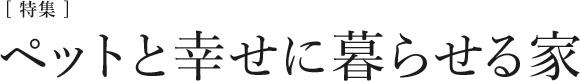 [特集]ペットと幸せにくらせる家