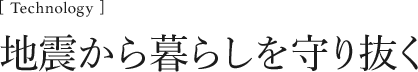 [Technology]地震から暮らしを守り抜く