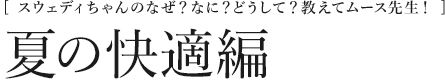 [スウェディちゃんのなぜ？なに？どうして？教えてムース先生！]夏の快適編