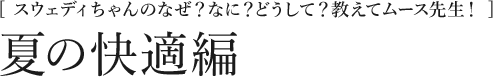 [スウェディちゃんのなぜ？なに？どうして？教えてムース先生！]夏の快適編