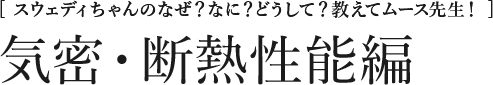 [スウェディちゃんのなぜ？なに？どうして？教えてムース先生！] 気密・断熱性能編