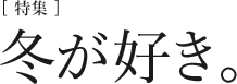 [特集]冬が好き。