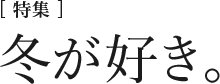 [特集]冬が好き。