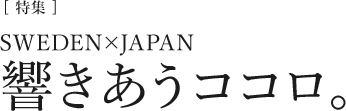 [特集]SWEDEN×JAPAN　響き合うココロ