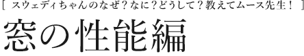 [スウェディちゃんのなぜ？なに？どうして？教えてムース先生！]  窓の性能編