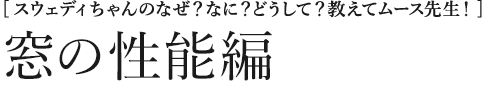 [スウェディちゃんのなぜ？なに？どうして？教えてムース先生！] 窓の性能編