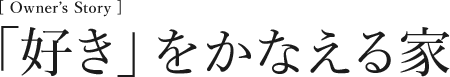 [Owner’s Story] 「好き」をかなえる家