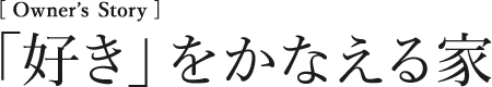 [Owner’s Story] 「好き」をかなえる家