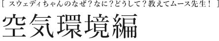 [スウェディちゃんのなぜ？なに？どうして？教えてムース先生！]  空気環境編