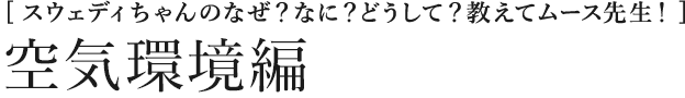 [スウェディちゃんのなぜ？なに？どうして？教えてムース先生！] 空気環境編