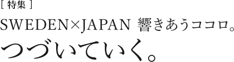 [特集]SWEDEN×JAPAN　響きあうココロ。「つづいていく」