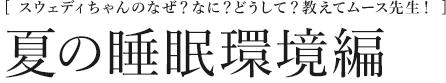 [スウェディちゃんのなぜ？なに？どうして？教えてムース先生！] 夏の睡眠環境編