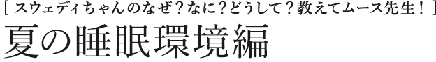 [スウェディちゃんのなぜ？なに？どうして？教えてムース先生！] 夏の睡眠環境編