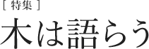 [特集]木は語らう