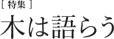 [特集] 木は語らう