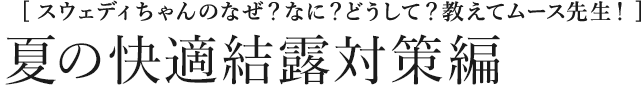 [スウェディちゃんのなぜ？なに？どうして？教えてムース先生！] 夏の快適　結露対策編