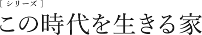 [シリーズ]この時代を生きる家