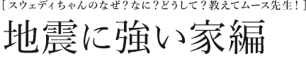 [スウェディちゃんのなぜ？なに？どうして？教えてムース先生！] 地震に強い家編