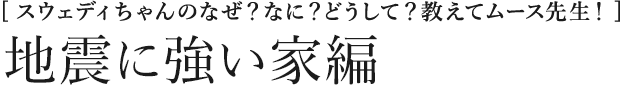 [スウェディちゃんのなぜ？なに？どうして？教えてムース先生！] 地震に強い家編