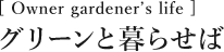 [Owner gardener's life]グリーンと暮らせば