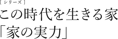 この時代を生きる家　「家の実力」