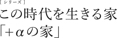 [シリーズ]この時代を生きる家「+αの家」