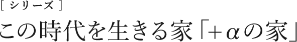 [シリーズ]この時代を生きる家「+αの家」