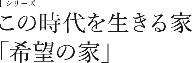 [シリーズ]この時代を生きる家「希望の家」