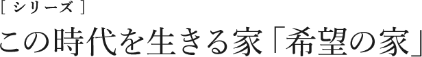 [シリーズ]この時代を生きる家「希望の家」