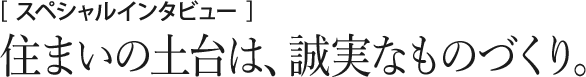 住まいの土台は、誠実なものづくり。