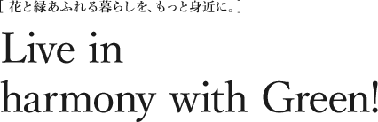 花と緑あふれる暮らしを、もっと身近に。Live in harmony with Green! 