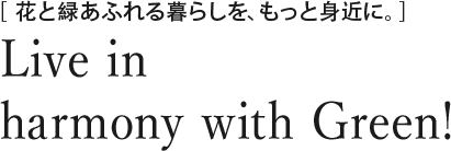 花と緑あふれる暮らしを、もっと身近に。Live in harmony with Green! 