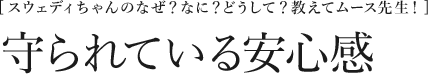 [スウェディちゃんのなぜ？なに？どうして？教えてムース先生！] 守られている安心感