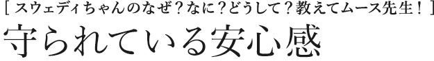 [スウェディちゃんのなぜ？なに？どうして？教えてムース先生！] 守られている安心感