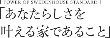 POWER OF SWEDENHOUSE STANDARD　「あなたらしさを叶える家であること」