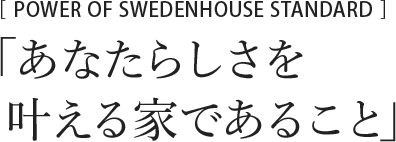 POWER OF SWEDENHOUSE STANDARD　「あなたらしさを叶える家であること」